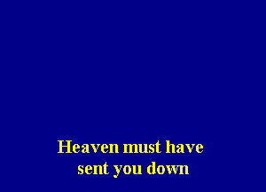 Heaven must have
sent you down