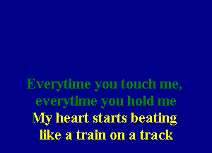 Everytime you touch me,
everytime you hold me

My heart stints beating
like a train on a track