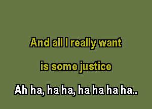 And all I really want

is some justice

Ah ha, ha ha, ha ha ha ha..