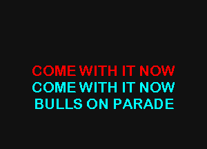 COMEWITH IT NOW
BULLS ON PARADE
