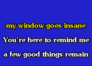 my window goes insane
You're here to remind me

a few good things remain