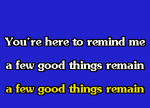 You're here to remind me
a few good things remain

a few good things remain