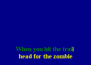 When you hit the trail
head for the zombie