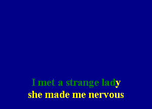 I met a strange lady
she made me nervous