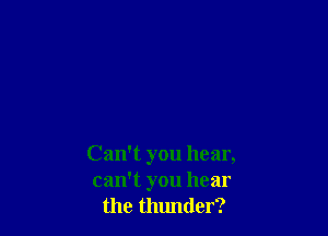 Can't you hear,
can't you hear
the thunder?