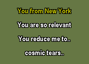 You from New York

You are so relevant

You reduce me to..

cosmic tears..