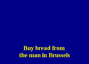 Buy bread from
the man in Brussels