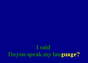 I said
Doyou speak my language?