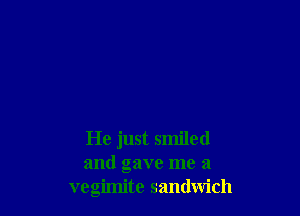 He just smiled
and gave me a
vegimite sandwich