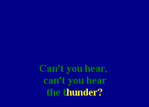 Can't you hear,
can't you hear
the thunder?