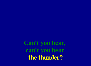 Can't you hear,
can't you hear
the thunder?