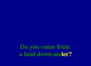 Do you come from
a land down under?