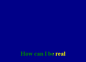 How can I be real