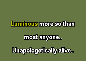 Luminous more so than

most anyone..

Unapologetically alive...