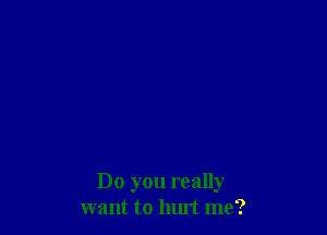 Do you really
want to hurt me?