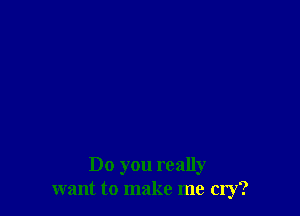 Do you really
want to make me cry?