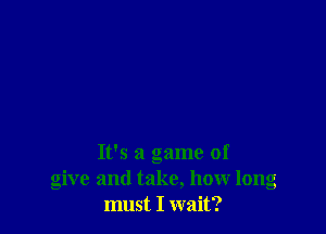 It's a game of
give and take, how long
must I wait?
