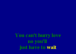 You can't hurry love
no you'll
just have to wait