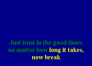 Just trust in the good times
no matter hour long it takes,
nonr break