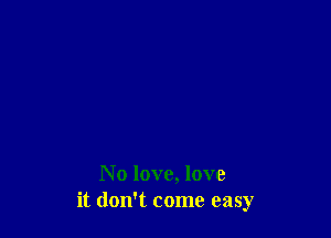 N 0 love, love
it don't come easy