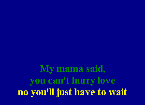 My mama said,
you can't hurry love
no you'll just have to wait