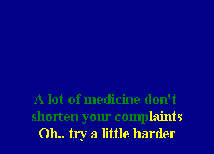 A lot of medicine don't
shorten your complaints
011.. try a little harder