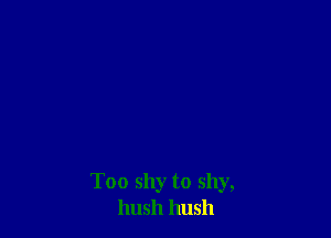 Too shy to shy,
hush hush