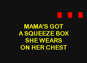 MAMA'S GOT

ASQUEEZE BOX
SHEWEARS
ON HER CHEST