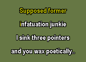Supposed former
infatuation junkie

l sink three pointers

and you wax poetically..