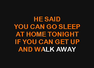 HE SAID
YOU CAN GO SLEEP

AT HOME TONIGHT
IF YOU CAN GET UP
AND WALK AWAY