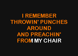 I REMEMBER
TH ROWIN' PUNCHES

AROUND
AND PREACHIN'
FROM MY CHAIR