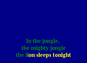 In the jungle,
the mighty jungle
the lion sleeps tonight