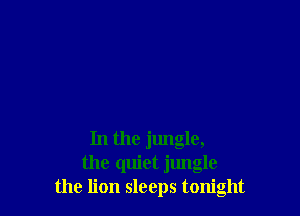 In the jungle,
the quiet jlmgle
the lion sleeps tonight
