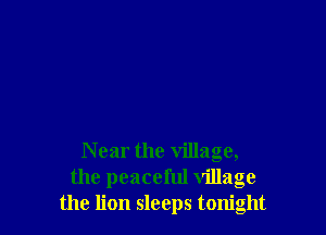 Near the village,
the peaceful village
the lion sleeps tonight