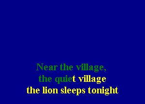 Near the village,
the quiet village
the lion sleeps tonight