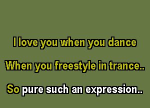 I love you when you dance

When you freestyle in trance..

80 pure such an expression..