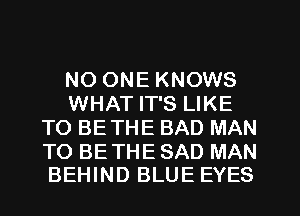 NO ONE KNOWS
WHAT IT'S LIKE
TO BETHE BAD MAN

TO BETHE SAD MAN
BEHIND BLUE EYES