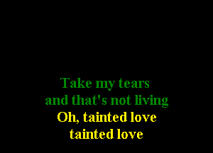 Take my tears
and that's not living
Oh, tainted love
tainted love