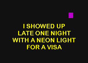 ISHOWED UP

LATE ONE NIGHT
WITH A NEON LIGHT
FOR A VISA