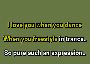 I love you when you dance

When you freestyle in trance..

80 pure such an expression..