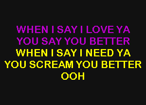 WHEN I SAY I NEED YA
YOU SCREAM YOU BETTER
OOH