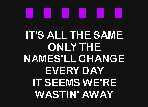 IT'S ALL THE SAME
ONLY THE
NAMES'LL CHANGE
EVERY DAY
IT SEEMS WE'RE

WASTIN' AWAY l