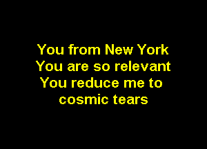 You from New York
You are so relevant

You reduce me to
cosmic tears