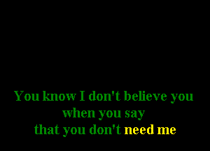 You know I don't believe you
when you say
that you don't need me