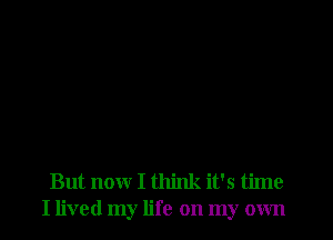 But now I think it's time
I lived my life on my own