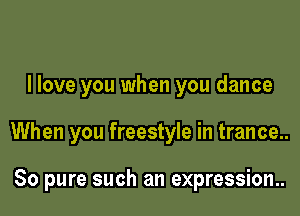 I love you when you dance

When you freestyle in trance..

80 pure such an expression..