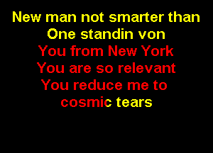 New man not smarter than
One standin von
You from New York
You are so relevant
You reduce me to
cosmic tears