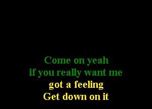 Come on yeah
if you really want me
got a feeling
Get down on it