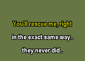 You'll rescue me, right

in the exact same way..

they never did..