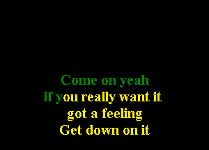 Come on yeah
if you really want it
got a feeling
Get down on it